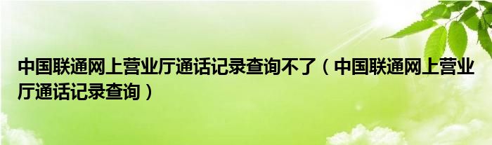 中国联通网上营业厅通话记录查询不了（中国联通网上营业厅通话记录查询）