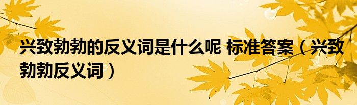 兴致勃勃的反义词是什么呢 标准答案（兴致勃勃反义词）