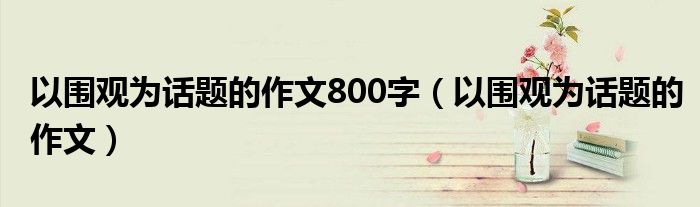以围观为话题的作文800字（以围观为话题的作文）