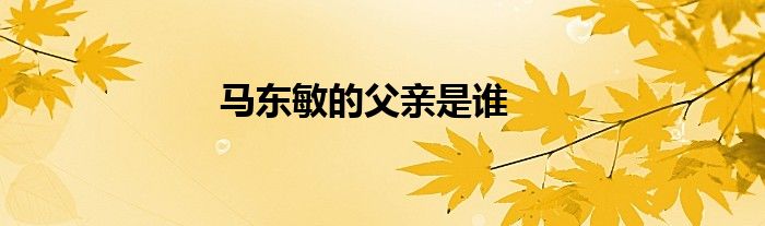 马东敏的父亲是谁