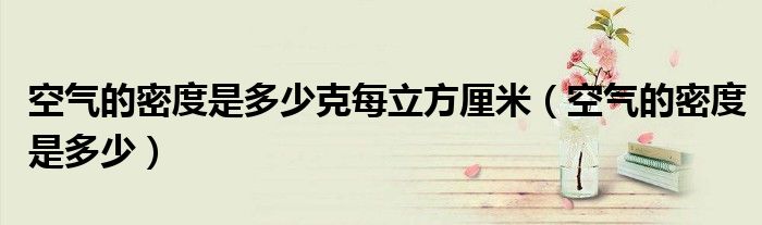 空气的密度是多少克每立方厘米（空气的密度是多少）