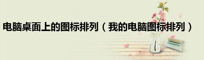 电脑桌面上的图标排列（我的电脑图标排列）