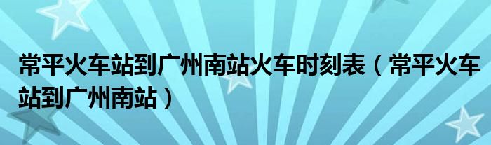 常平火车站到广州南站火车时刻表（常平火车站到广州南站）