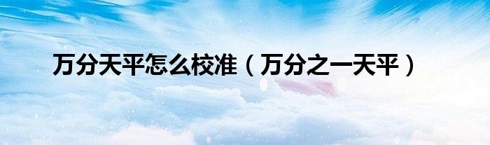 万分天平怎么校准（万分之一天平）
