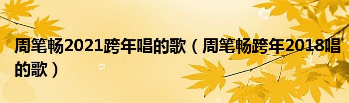 周笔畅2021跨年唱的歌（周笔畅跨年2018唱的歌）