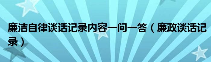 廉洁自律谈话记录内容一问一答（廉政谈话记录）