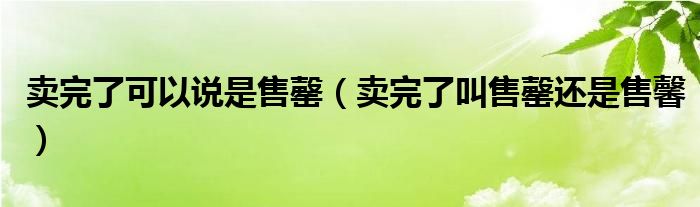 卖完了可以说是售罄（卖完了叫售罄还是售馨）
