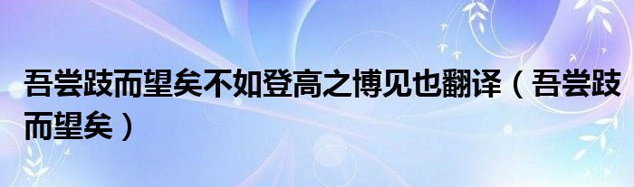 吾尝跂而望矣不如登高之博见也翻译（吾尝跂而望矣）