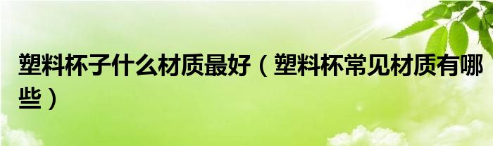 塑料杯子什么材质最好（塑料杯常见材质有哪些）