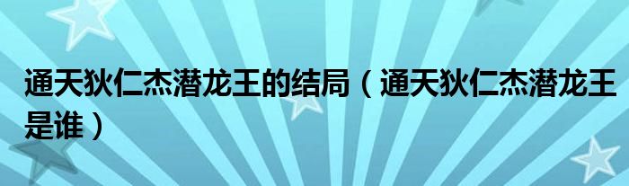 通天狄仁杰潜龙王的结局（通天狄仁杰潜龙王是谁）
