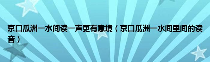 京口瓜洲一水间读一声更有意境（京口瓜洲一水间里间的读音）
