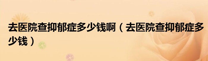 去医院查抑郁症多少钱啊（去医院查抑郁症多少钱）