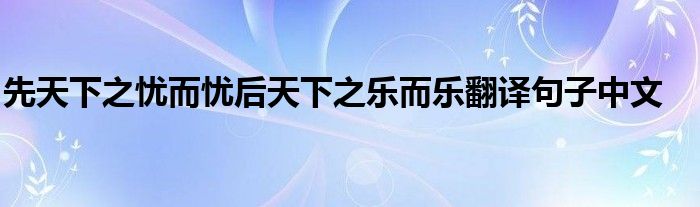 先天下之忧而忧后天下之乐而乐翻译句子中文