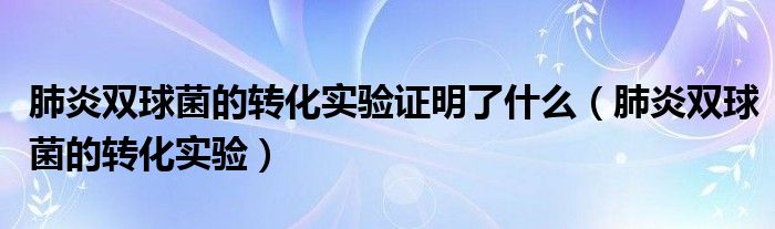 肺炎双球菌的转化实验证明了什么（肺炎双球菌的转化实验）