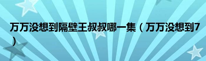 万万没想到隔壁王叔叔哪一集（万万没想到7）