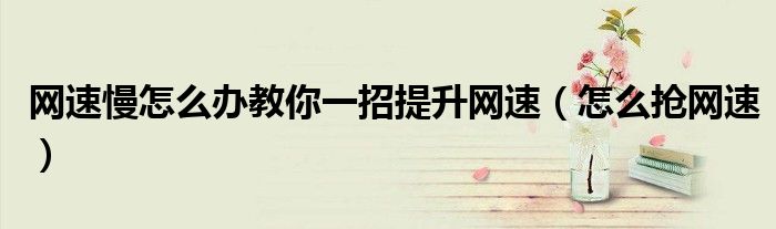 网速慢怎么办教你一招提升网速（怎么抢网速）