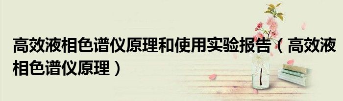 高效液相色谱仪原理和使用实验报告（高效液相色谱仪原理）