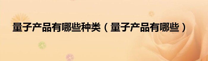 量子产品有哪些种类（量子产品有哪些）
