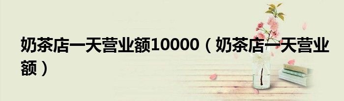 奶茶店一天营业额10000（奶茶店一天营业额）