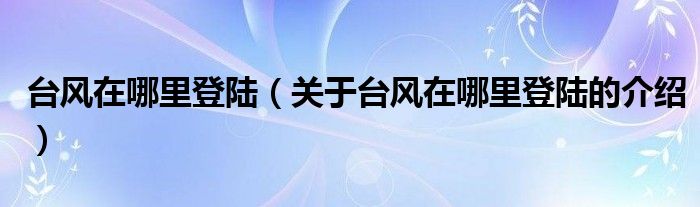 台风在哪里登陆（关于台风在哪里登陆的介绍）
