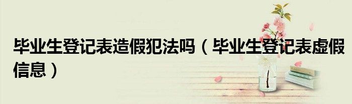 毕业生登记表造假犯法吗（毕业生登记表虚假信息）