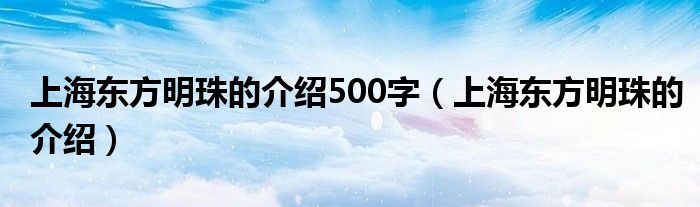 上海东方明珠的介绍500字（上海东方明珠的介绍）