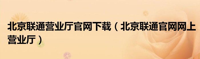 北京联通营业厅官网下载（北京联通官网网上营业厅）