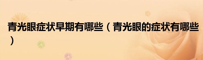 青光眼症状早期有哪些（青光眼的症状有哪些）