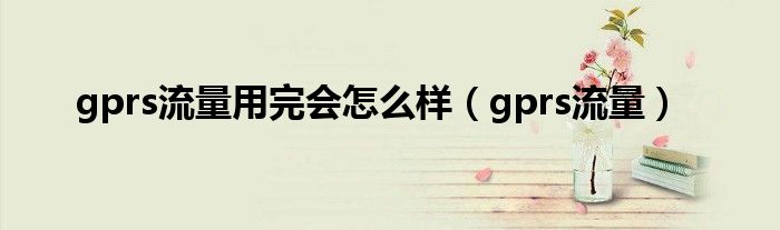 gprs流量用完会怎么样（gprs流量）