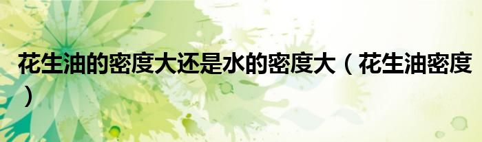 花生油的密度大还是水的密度大（花生油密度）