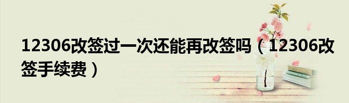 12306改签过一次还能再改签吗（12306改签手续费）