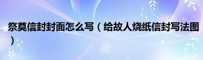 祭奠信封封面怎么写（给故人烧纸信封写法图）