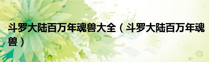 斗罗大陆百万年魂兽大全（斗罗大陆百万年魂兽）