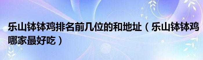 乐山钵钵鸡排名前几位的和地址（乐山钵钵鸡哪家最好吃）
