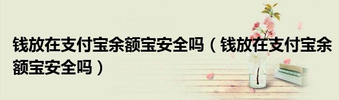 钱放在支付宝余额宝安全吗（钱放在支付宝余额宝安全吗）