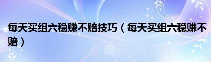 每天买组六稳赚不赔技巧（每天买组六稳赚不赔）