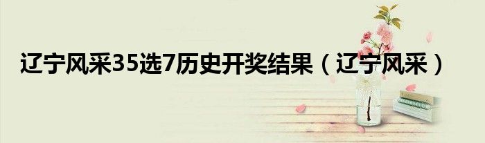 辽宁风采35选7历史开奖结果（辽宁风采）
