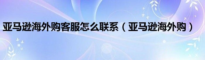 亚马逊海外购客服怎么联系（亚马逊海外购）