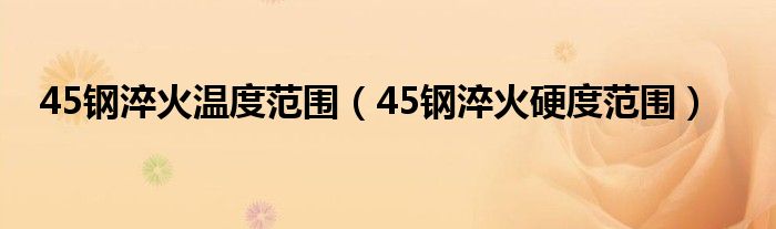 45钢淬火温度范围（45钢淬火硬度范围）