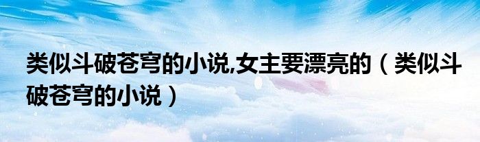 类似斗破苍穹的小说,女主要漂亮的（类似斗破苍穹的小说）