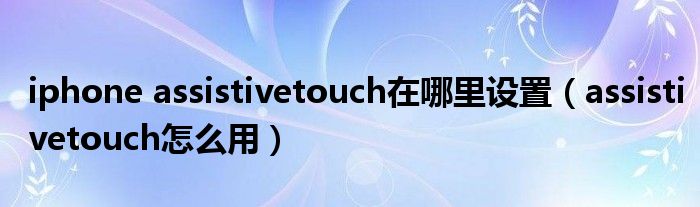 iphone assistivetouch在哪里设置（assistivetouch怎么用）