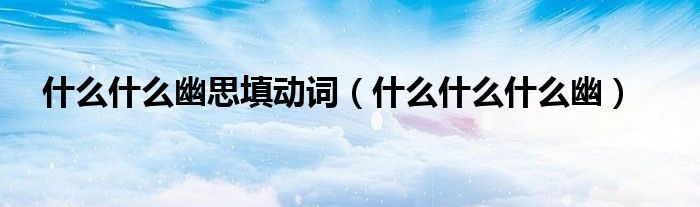什么什么幽思填动词（什么什么什么幽）