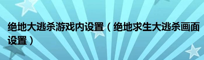 绝地大逃杀游戏内设置（绝地求生大逃杀画面设置）