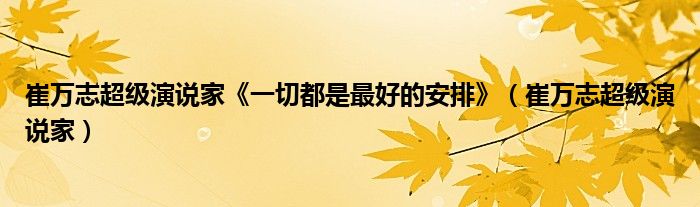 崔万志超级演说家《一切都是最好的安排》（崔万志超级演说家）