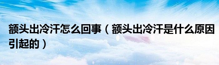 额头出冷汗怎么回事（额头出冷汗是什么原因引起的）