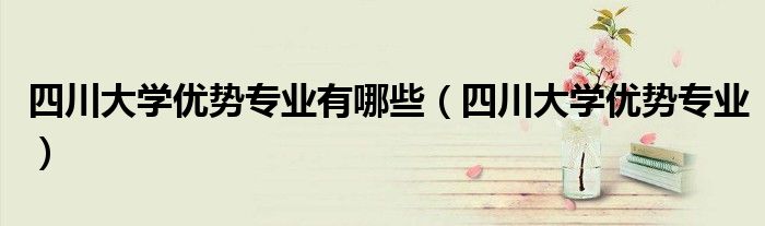 四川大学优势专业有哪些（四川大学优势专业）