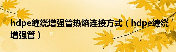 hdpe缠绕增强管热熔连接方式（hdpe缠绕增强管）