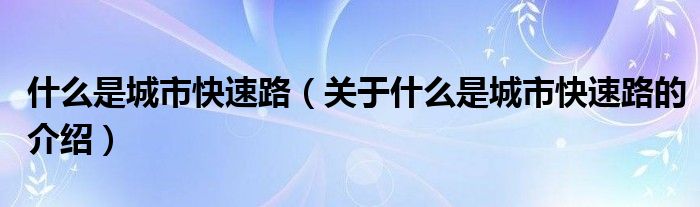 什么是城市快速路（关于什么是城市快速路的介绍）