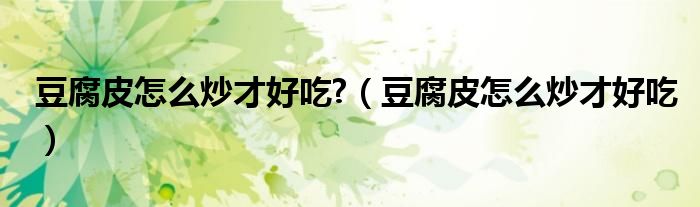 豆腐皮怎么炒才好吃?（豆腐皮怎么炒才好吃）