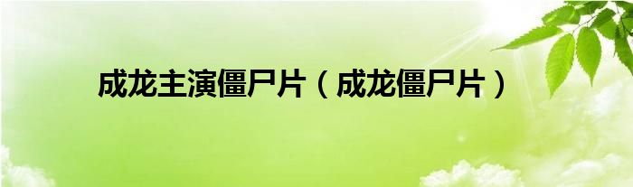 成龙主演僵尸片（成龙僵尸片）